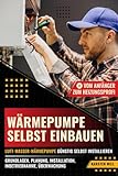 Wärmepumpe selbst einbauen - Vom Anfänger zum Heizungsprofi: Luft-Wasser-Wärmepumpe günstig selbst installieren: Grundlagen, Planung, Installation, Inbetriebnahme, Überwachung